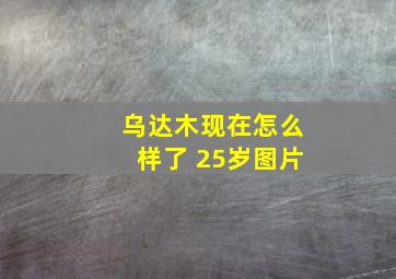 乌达木现在怎么样了 25岁图片